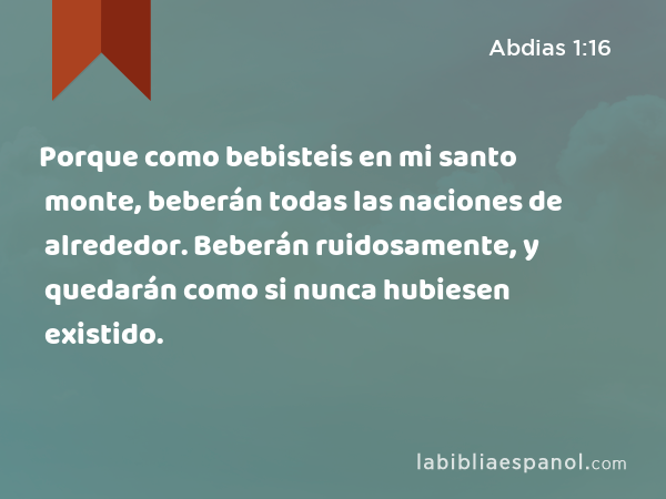 Porque como bebisteis en mi santo monte, beberán todas las naciones de alrededor. Beberán ruidosamente, y quedarán como si nunca hubiesen existido. - Abdias 1:16