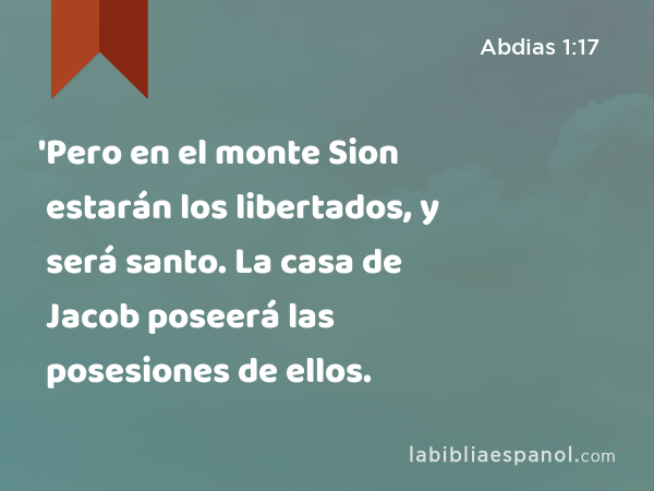 'Pero en el monte Sion estarán los libertados, y será santo. La casa de Jacob poseerá las posesiones de ellos. - Abdias 1:17