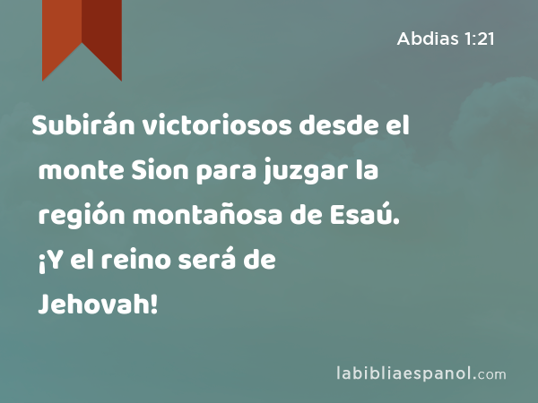 Subirán victoriosos desde el monte Sion para juzgar la región montañosa de Esaú. ¡Y el reino será de Jehovah! - Abdias 1:21
