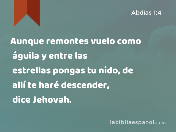 Aunque remontes vuelo como águila y entre las estrellas pongas tu nido, de allí te haré descender, dice Jehovah. - Abdias 1:4