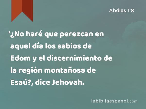 '¿No haré que perezcan en aquel día los sabios de Edom y el discernimiento de la región montañosa de Esaú?, dice Jehovah. - Abdias 1:8