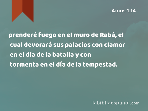 prenderé fuego en el muro de Rabá, el cual devorará sus palacios con clamor en el día de la batalla y con tormenta en el día de la tempestad. - Amós 1:14