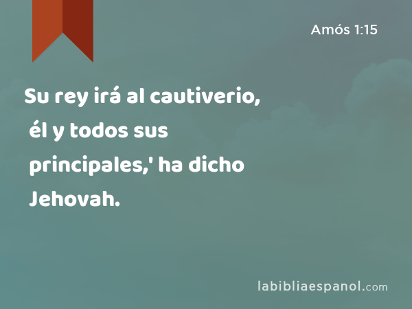 Su rey irá al cautiverio, él y todos sus principales,' ha dicho Jehovah. - Amós 1:15