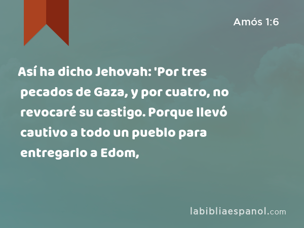 Así ha dicho Jehovah: 'Por tres pecados de Gaza, y por cuatro, no revocaré su castigo. Porque llevó cautivo a todo un pueblo para entregarlo a Edom, - Amós 1:6