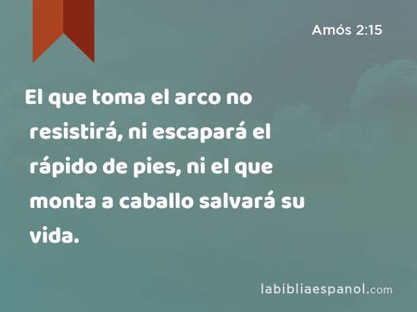 El que toma el arco no resistirá, ni escapará el rápido de pies, ni el que monta a caballo salvará su vida. - Amós 2:15