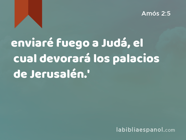 enviaré fuego a Judá, el cual devorará los palacios de Jerusalén.' - Amós 2:5