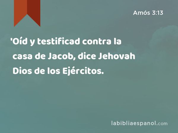 'Oíd y testificad contra la casa de Jacob, dice Jehovah Dios de los Ejércitos. - Amós 3:13