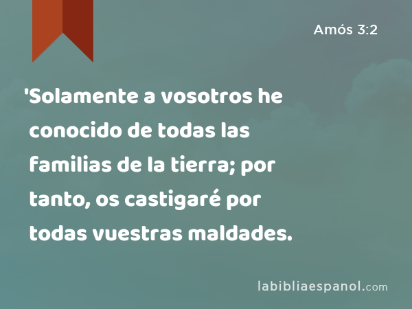 'Solamente a vosotros he conocido de todas las familias de la tierra; por tanto, os castigaré por todas vuestras maldades. - Amós 3:2