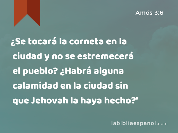 ¿Se tocará la corneta en la ciudad y no se estremecerá el pueblo? ¿Habrá alguna calamidad en la ciudad sin que Jehovah la haya hecho?' - Amós 3:6