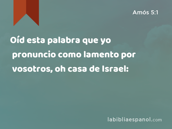 Oíd esta palabra que yo pronuncio como lamento por vosotros, oh casa de Israel: - Amós 5:1