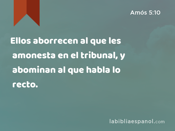 Ellos aborrecen al que les amonesta en el tribunal, y abominan al que habla lo recto. - Amós 5:10