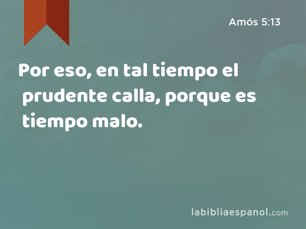 Por eso, en tal tiempo el prudente calla, porque es tiempo malo. - Amós 5:13