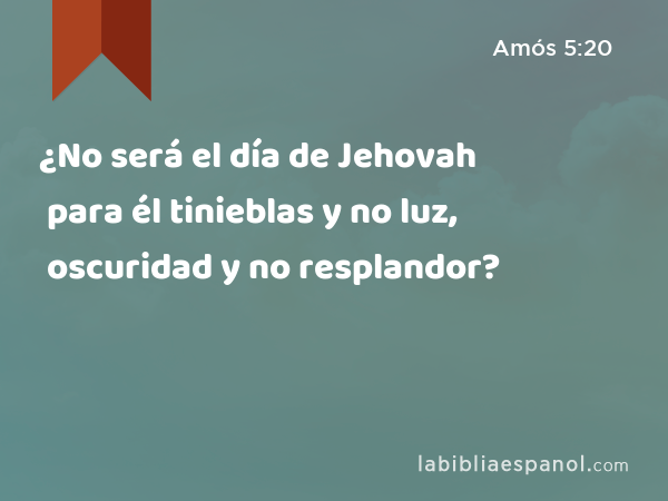 ¿No será el día de Jehovah para él tinieblas y no luz, oscuridad y no resplandor? - Amós 5:20