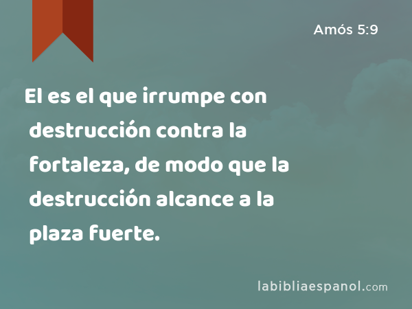 El es el que irrumpe con destrucción contra la fortaleza, de modo que la destrucción alcance a la plaza fuerte. - Amós 5:9