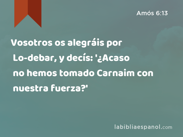 Vosotros os alegráis por Lo-debar, y decís: '¿Acaso no hemos tomado Carnaim con nuestra fuerza?' - Amós 6:13