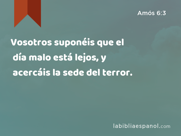 Vosotros suponéis que el día malo está lejos, y acercáis la sede del terror. - Amós 6:3