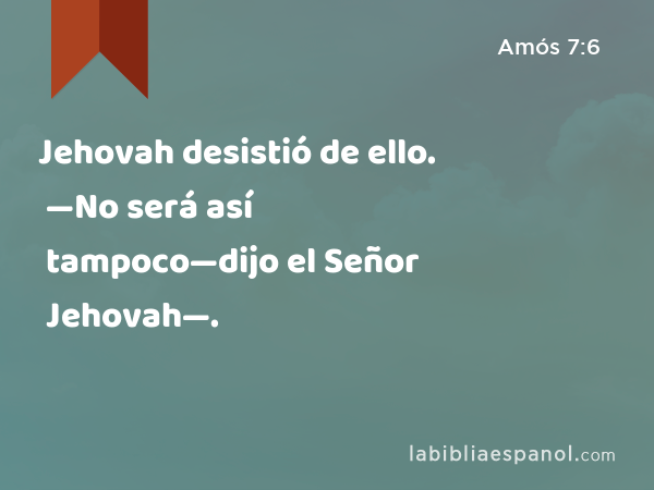 Jehovah desistió de ello. —No será así tampoco—dijo el Señor Jehovah—. - Amós 7:6