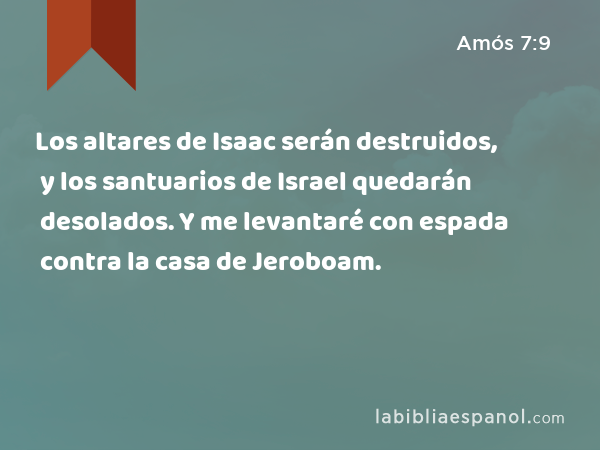 Los altares de Isaac serán destruidos, y los santuarios de Israel quedarán desolados. Y me levantaré con espada contra la casa de Jeroboam. - Amós 7:9