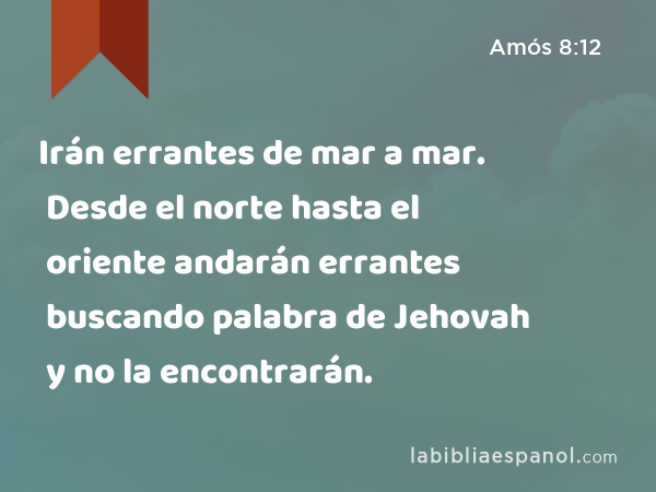 Irán errantes de mar a mar. Desde el norte hasta el oriente andarán errantes buscando palabra de Jehovah y no la encontrarán. - Amós 8:12