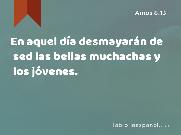 En aquel día desmayarán de sed las bellas muchachas y los jóvenes. - Amós 8:13