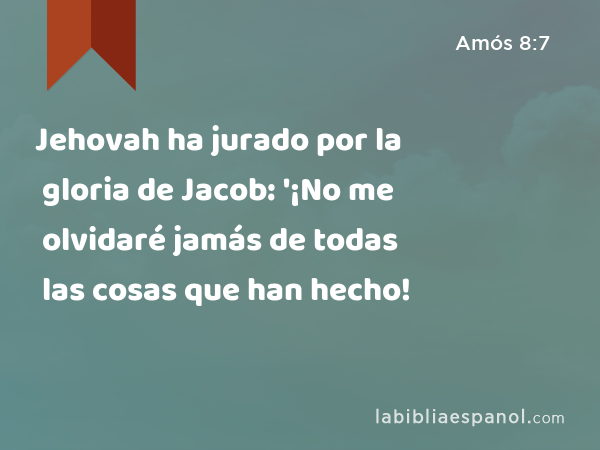 Jehovah ha jurado por la gloria de Jacob: '¡No me olvidaré jamás de todas las cosas que han hecho! - Amós 8:7