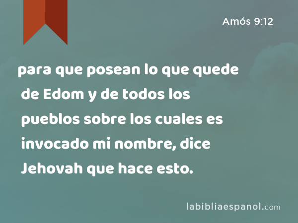 para que posean lo que quede de Edom y de todos los pueblos sobre los cuales es invocado mi nombre, dice Jehovah que hace esto. - Amós 9:12