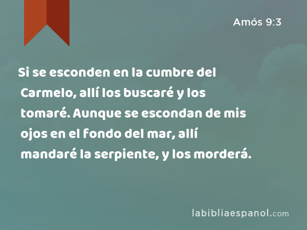 Si se esconden en la cumbre del Carmelo, allí los buscaré y los tomaré. Aunque se escondan de mis ojos en el fondo del mar, allí mandaré la serpiente, y los morderá. - Amós 9:3