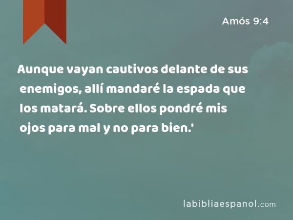 Aunque vayan cautivos delante de sus enemigos, allí mandaré la espada que los matará. Sobre ellos pondré mis ojos para mal y no para bien.' - Amós 9:4