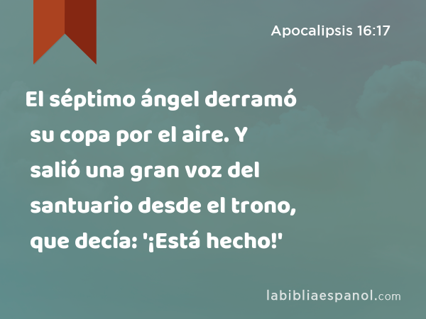 El séptimo ángel derramó su copa por el aire. Y salió una gran voz del santuario desde el trono, que decía: '¡Está hecho!' - Apocalipsis 16:17