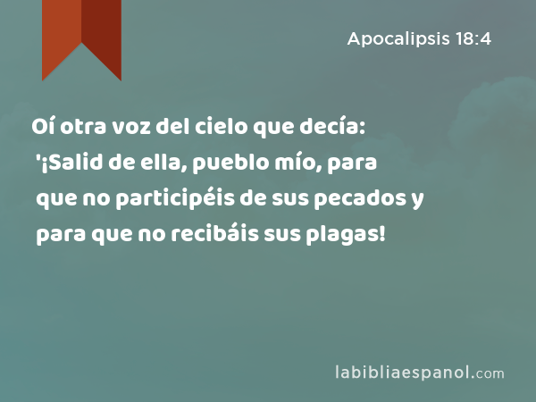 Oí otra voz del cielo que decía: '¡Salid de ella, pueblo mío, para que no participéis de sus pecados y para que no recibáis sus plagas! - Apocalipsis 18:4