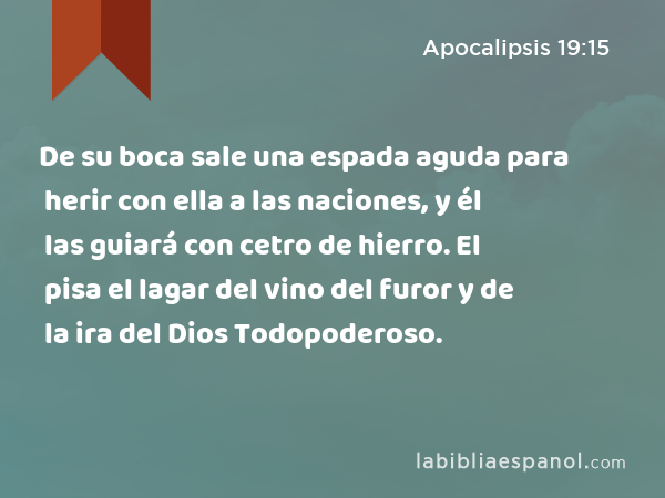 De su boca sale una espada aguda para herir con ella a las naciones, y él las guiará con cetro de hierro. El pisa el lagar del vino del furor y de la ira del Dios Todopoderoso. - Apocalipsis 19:15
