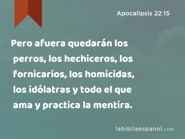 Pero afuera quedarán los perros, los hechiceros, los fornicarios, los homicidas, los idólatras y todo el que ama y practica la mentira. - Apocalipsis 22:15