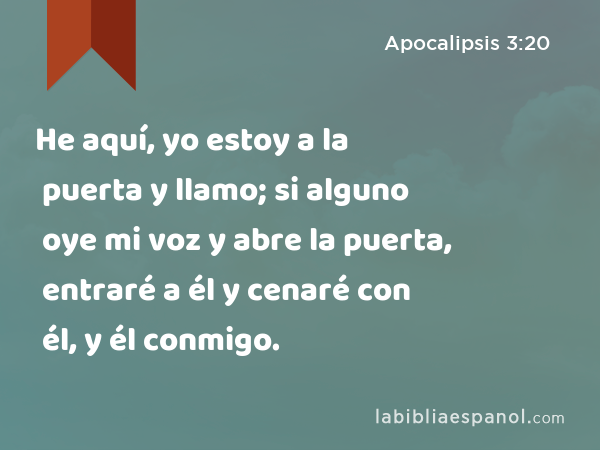 He aquí, yo estoy a la puerta y llamo; si alguno oye mi voz y abre la puerta, entraré a él y cenaré con él, y él conmigo. - Apocalipsis 3:20