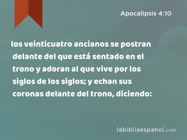los veinticuatro ancianos se postran delante del que está sentado en el trono y adoran al que vive por los siglos de los siglos; y echan sus coronas delante del trono, diciendo: - Apocalipsis 4:10