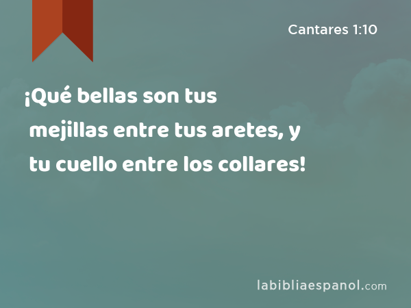 ¡Qué bellas son tus mejillas entre tus aretes, y tu cuello entre los collares! - Cantares 1:10