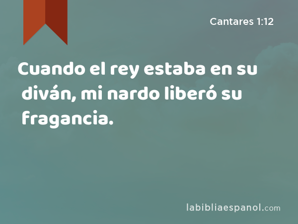 Cuando el rey estaba en su diván, mi nardo liberó su fragancia. - Cantares 1:12
