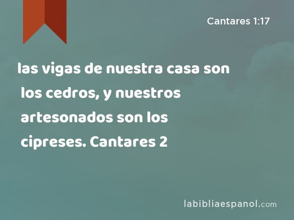 las vigas de nuestra casa son los cedros, y nuestros artesonados son los cipreses. Cantares 2 - Cantares 1:17