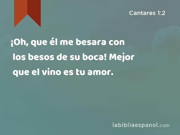 ¡Oh, que él me besara con los besos de su boca! Mejor que el vino es tu amor. - Cantares 1:2