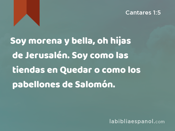 Soy morena y bella, oh hijas de Jerusalén. Soy como las tiendas en Quedar o como los pabellones de Salomón. - Cantares 1:5