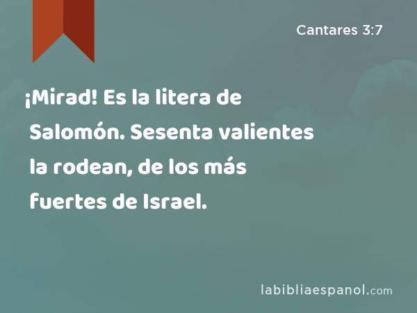 ¡Mirad! Es la litera de Salomón. Sesenta valientes la rodean, de los más fuertes de Israel. - Cantares 3:7