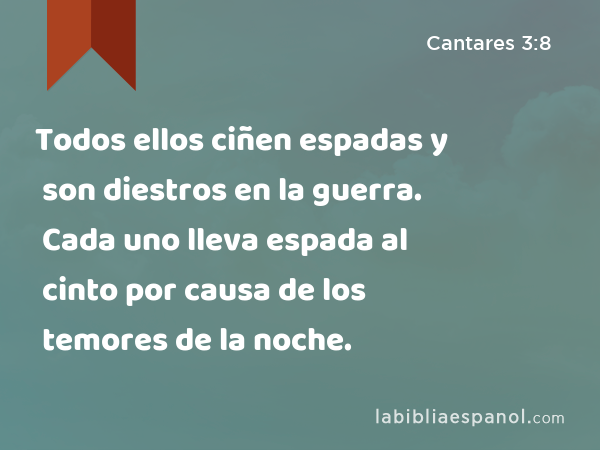 Todos ellos ciñen espadas y son diestros en la guerra. Cada uno lleva espada al cinto por causa de los temores de la noche. - Cantares 3:8