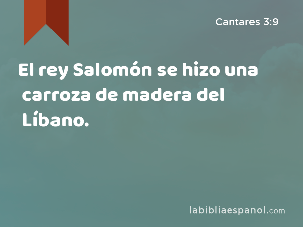 El rey Salomón se hizo una carroza de madera del Líbano. - Cantares 3:9