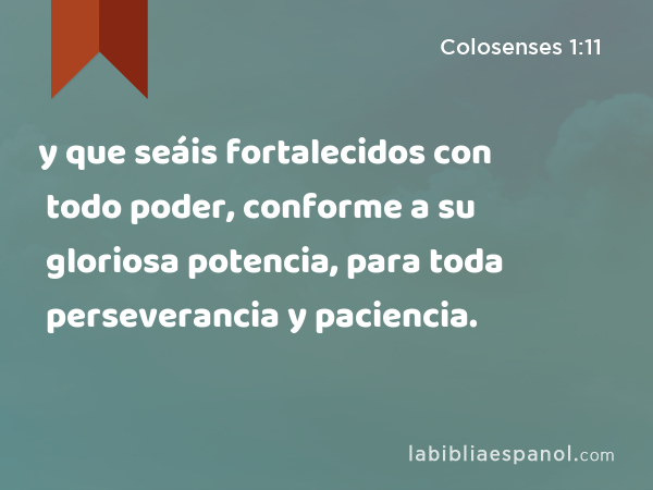 y que seáis fortalecidos con todo poder, conforme a su gloriosa potencia, para toda perseverancia y paciencia. - Colosenses 1:11