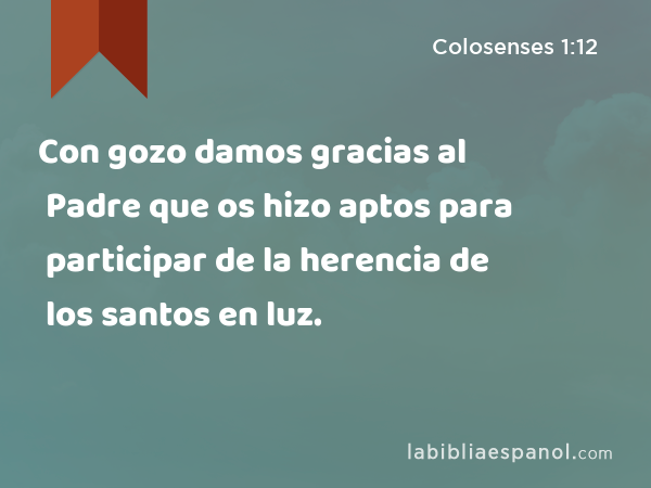 Con gozo damos gracias al Padre que os hizo aptos para participar de la herencia de los santos en luz. - Colosenses 1:12