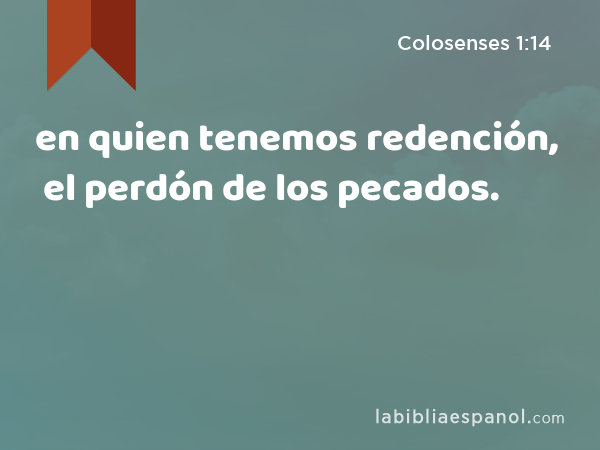 en quien tenemos redención, el perdón de los pecados. - Colosenses 1:14