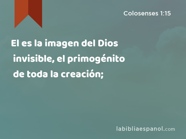 El es la imagen del Dios invisible, el primogénito de toda la creación; - Colosenses 1:15