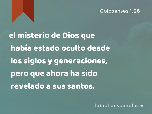 el misterio de Dios que había estado oculto desde los siglos y generaciones, pero que ahora ha sido revelado a sus santos. - Colosenses 1:26