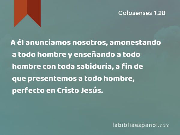 A él anunciamos nosotros, amonestando a todo hombre y enseñando a todo hombre con toda sabiduría, a fin de que presentemos a todo hombre, perfecto en Cristo Jesús. - Colosenses 1:28