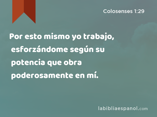 Por esto mismo yo trabajo, esforzándome según su potencia que obra poderosamente en mí. - Colosenses 1:29