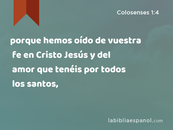 porque hemos oído de vuestra fe en Cristo Jesús y del amor que tenéis por todos los santos, - Colosenses 1:4